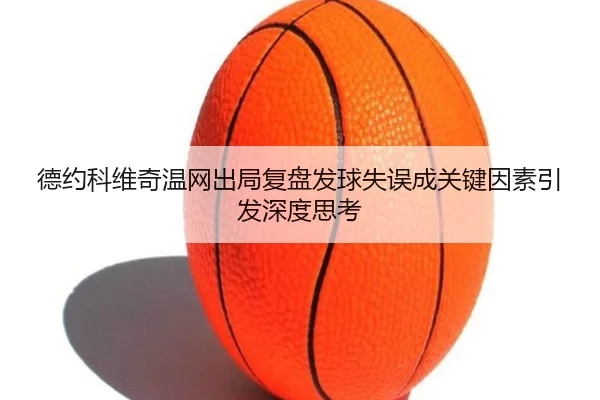 德约科维奇温网出局复盘发球失误成关键因素引发深度思考