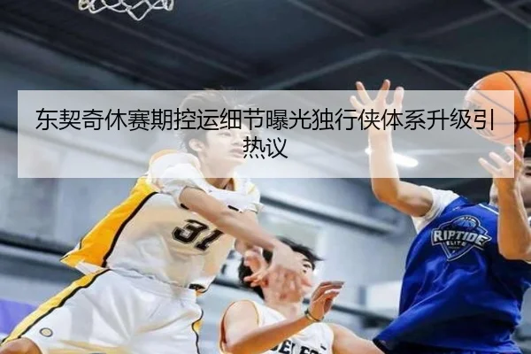 东契奇休赛期控运细节曝光独行侠体系升级引热议