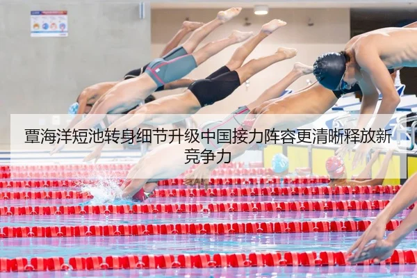 覃海洋短池转身细节升级中国接力阵容更清晰释放新竞争力